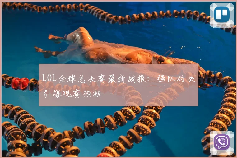 LOL全球总决赛最新战报：强队对决引爆观赛热潮