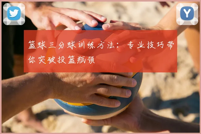 篮球三分球训练方法：专业技巧带你突破投篮瓶颈