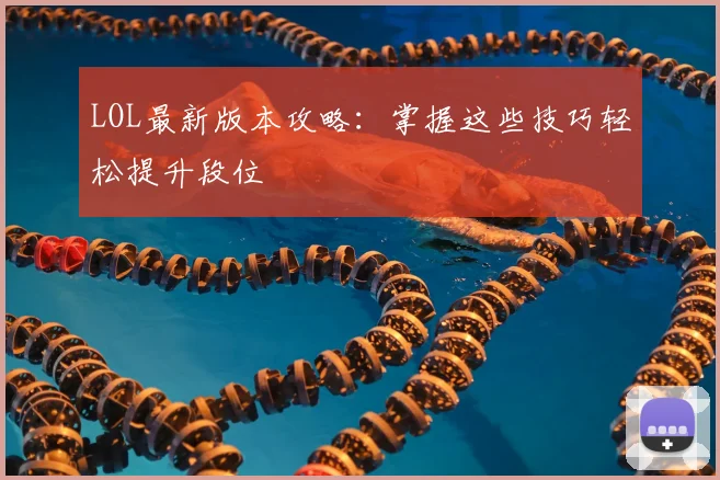 LOL最新版本攻略：掌握这些技巧轻松提升段位