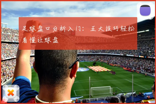 足球盘口分析入门:五大技巧轻松看懂让球盘