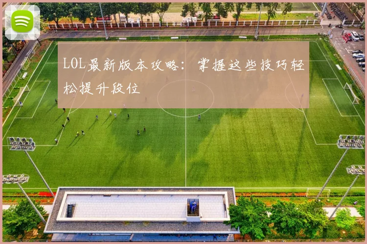 LOL最新版本攻略：掌握这些技巧轻松提升段位